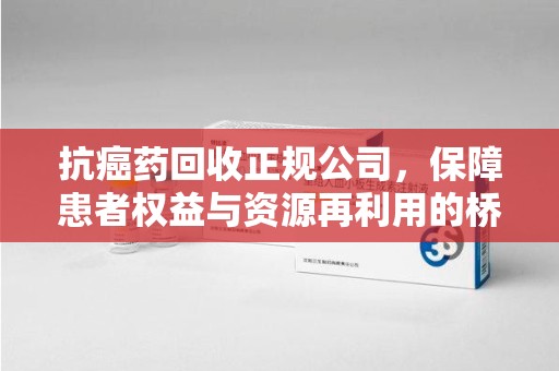 安阳抗癌药回收正规公司，保障患者权益与资源再利用的桥梁