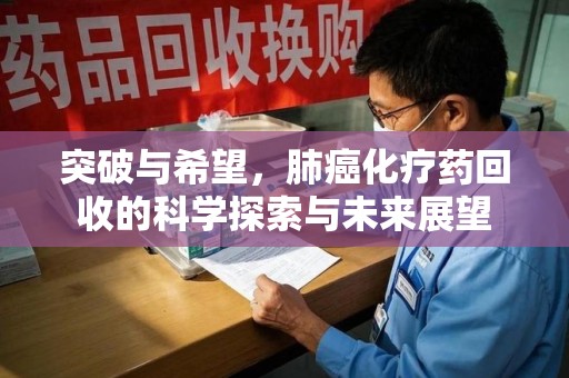 安阳突破与希望，肺癌化疗药回收的科学探索与未来展望