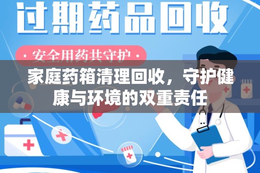 安阳家庭药箱清理回收，守护健康与环境的双重责任