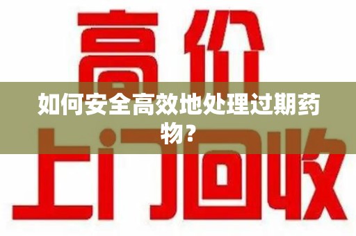 安阳如何安全高效地处理过期药物？