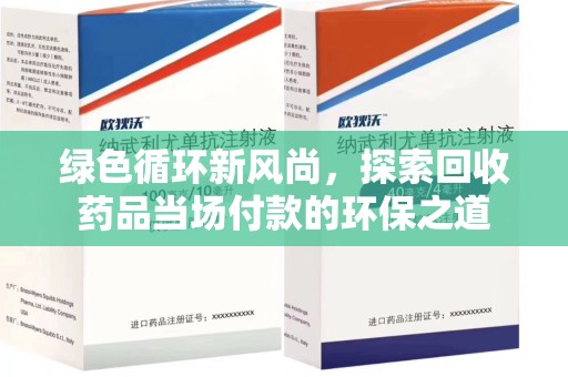 安阳绿色循环新风尚，探索回收药品当场付款的环保之道