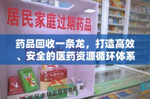 安阳药品回收一条龙，打造高效、安全的医药资源循环体系
