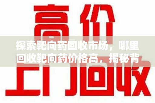 安阳探索靶向药回收市场，哪里回收靶向药价格高，揭秘背后真相