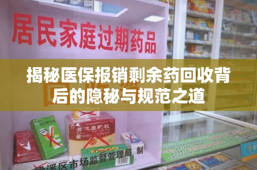 安阳揭秘医保报销剩余药回收背后的隐秘与规范之道