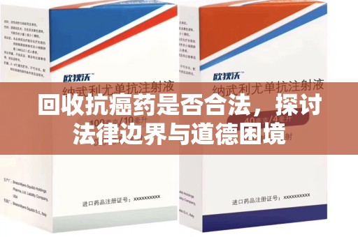 安阳回收抗癌药是否合法，探讨法律边界与道德困境