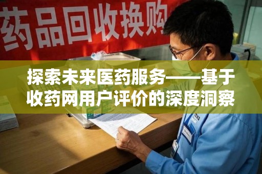 安阳探索未来医药服务——基于收药网用户评价的深度洞察与思考