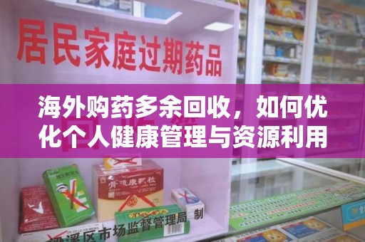 安阳海外购药多余回收，如何优化个人健康管理与资源利用