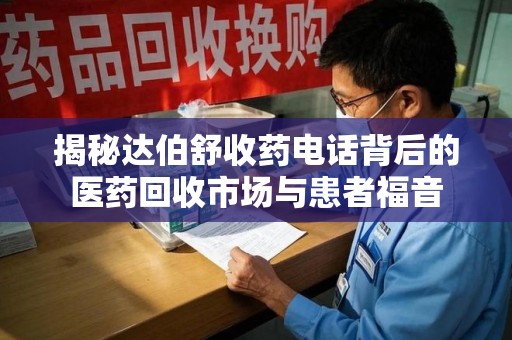 安阳揭秘达伯舒收药电话背后的医药回收市场与患者福音