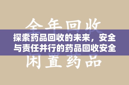 安阳探索药品回收的未来，安全与责任并行的药品回收安全建议之道