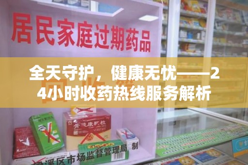 安阳全天守护，健康无忧——24小时收药热线服务解析