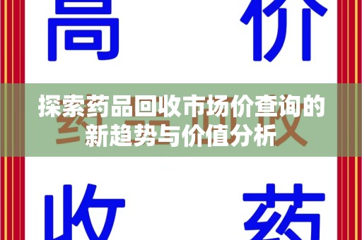 安阳探索药品回收市场价查询的新趋势与价值分析
