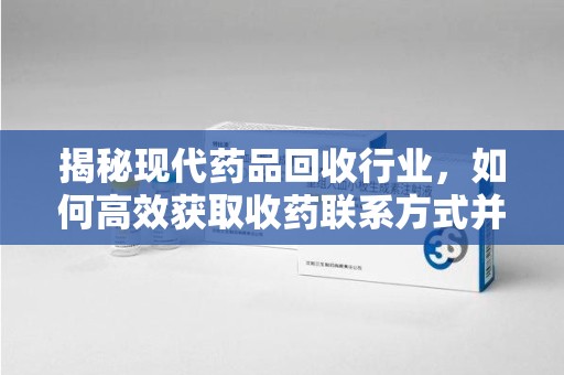 安阳揭秘现代药品回收行业，如何高效获取收药联系方式并推动绿色循环