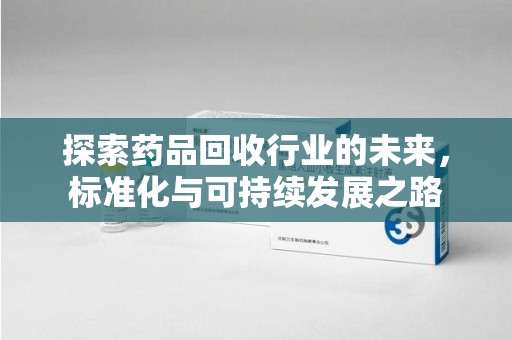 安阳探索药品回收行业的未来，标准化与可持续发展之路