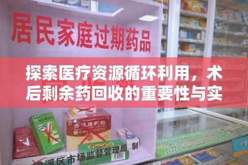 安阳探索医疗资源循环利用，术后剩余药回收的重要性与实践路径