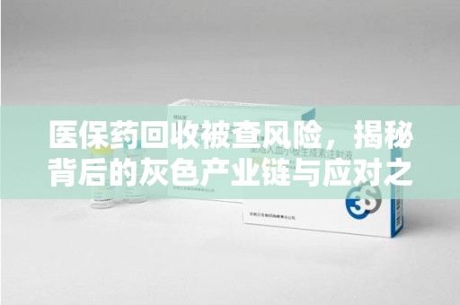 安阳医保药回收被查风险，揭秘背后的灰色产业链与应对之道