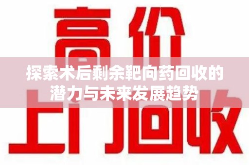 安阳探索术后剩余靶向药回收的潜力与未来发展趋势