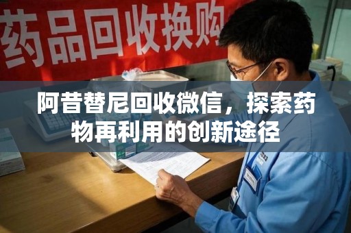安阳阿昔替尼回收微信，探索药物再利用的创新途径
