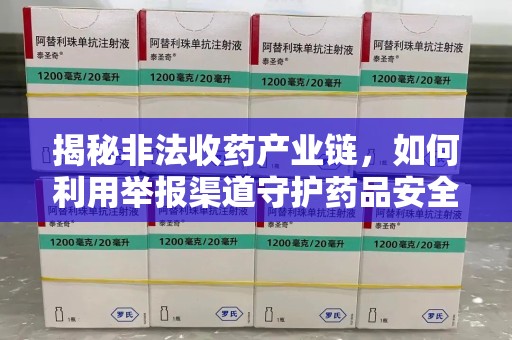 安阳揭秘非法收药产业链，如何利用举报渠道守护药品安全