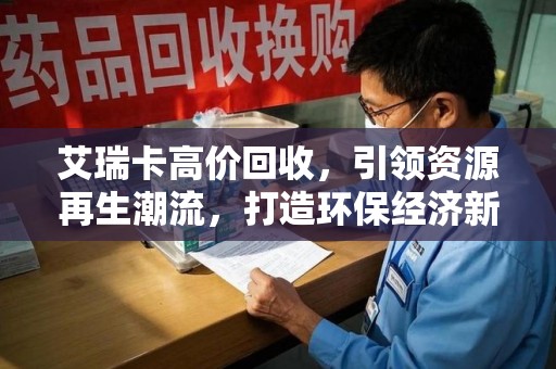 安阳艾瑞卡高价回收，引领资源再生潮流，打造环保经济新标杆