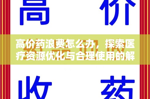 安阳高价药浪费怎么办，探索医疗资源优化与合理使用的解决方案