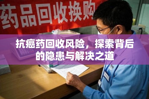 安阳抗癌药回收风险，探索背后的隐患与解决之道