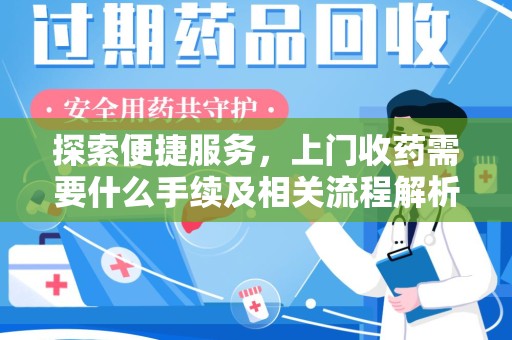 安阳探索便捷服务，上门收药需要什么手续及相关流程解析