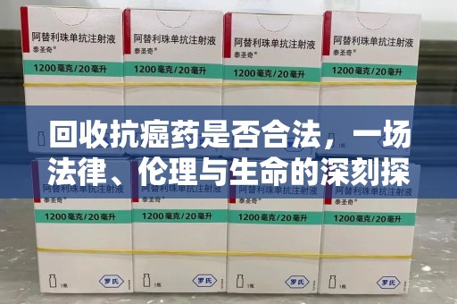 安阳回收抗癌药是否合法，一场法律、伦理与生命的深刻探讨