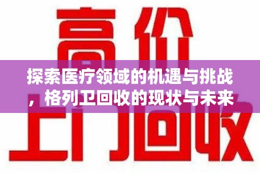安阳探索医疗领域的机遇与挑战，格列卫回收的现状与未来