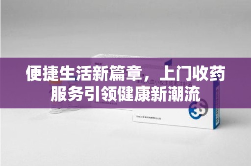 安阳便捷生活新篇章，上门收药服务引领健康新潮流