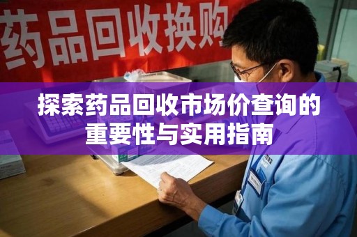 安阳探索药品回收市场价查询的重要性与实用指南
