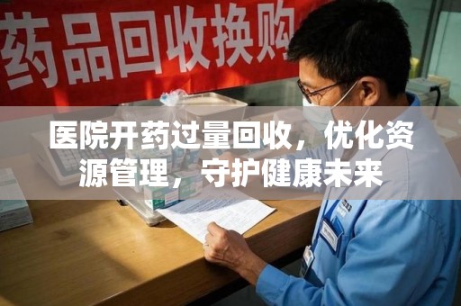 安阳医院开药过量回收，优化资源管理，守护健康未来