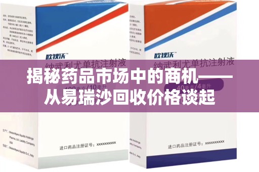 安阳揭秘药品市场中的商机——从易瑞沙回收价格谈起