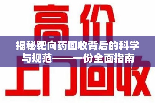 安阳揭秘靶向药回收背后的科学与规范——一份全面指南