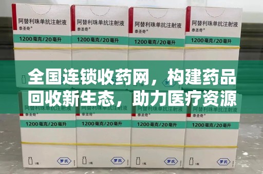 安阳全国连锁收药网，构建药品回收新生态，助力医疗资源高效循环