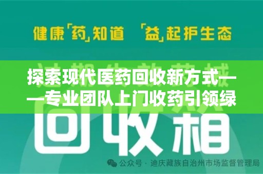 安阳探索现代医药回收新方式——专业团队上门收药引领绿色健康未来