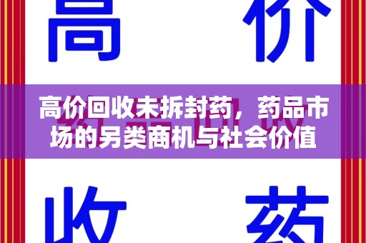 安阳高价回收未拆封药，药品市场的另类商机与社会价值