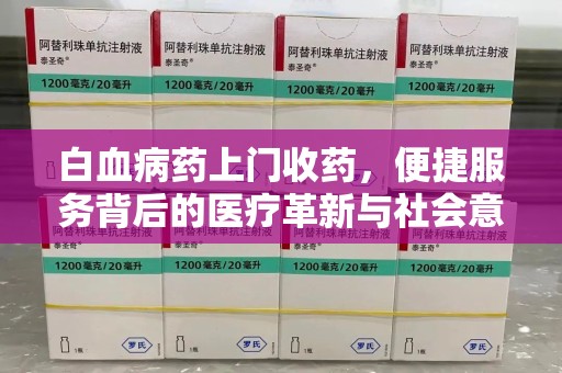 安阳白血病药上门收药，便捷服务背后的医疗革新与社会意义