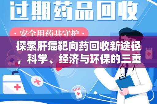安阳探索肝癌靶向药回收新途径，科学、经济与环保的三重奏