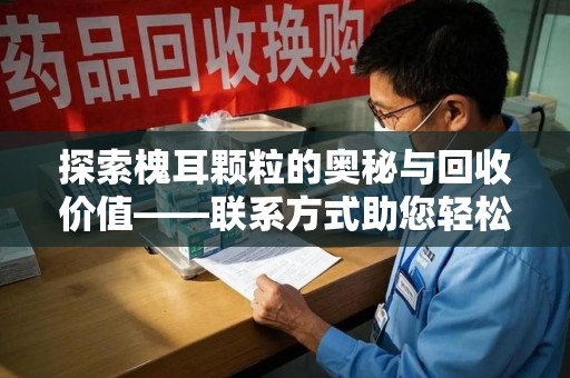 安阳探索槐耳颗粒的奥秘与回收价值——联系方式助您轻松获取资源