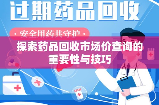 安阳探索药品回收市场价查询的重要性与技巧