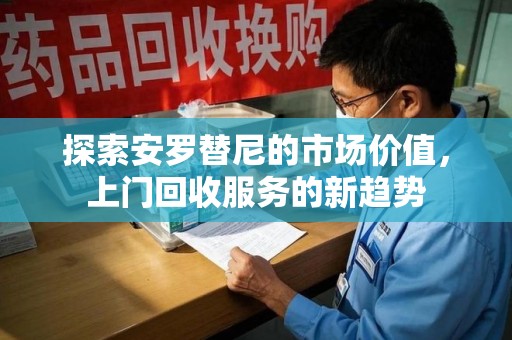 安阳探索安罗替尼的市场价值，上门回收服务的新趋势