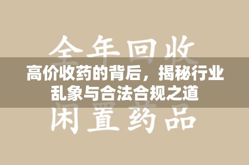 安阳高价收药的背后，揭秘行业乱象与合法合规之道