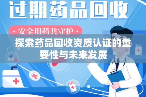安阳探索药品回收资质认证的重要性与未来发展