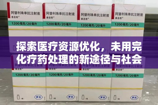 安阳探索医疗资源优化，未用完化疗药处理的新途径与社会责任