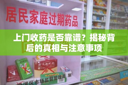 安阳上门收药是否靠谱？揭秘背后的真相与注意事项