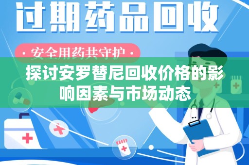 安阳探讨安罗替尼回收价格的影响因素与市场动态