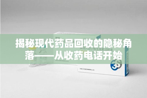 安阳揭秘现代药品回收的隐秘角落——从收药电话开始