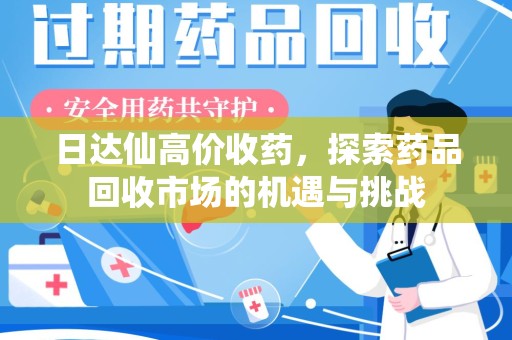 安阳日达仙高价收药，探索药品回收市场的机遇与挑战
