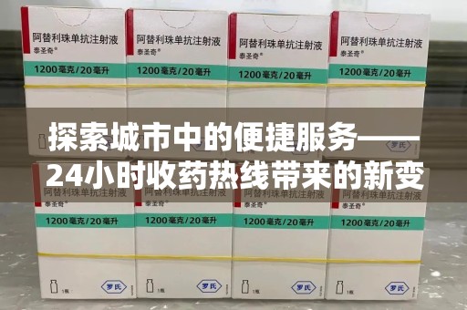 安阳探索城市中的便捷服务——24小时收药热线带来的新变革