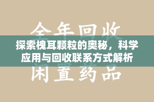 安阳探索槐耳颗粒的奥秘，科学应用与回收联系方式解析